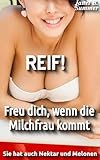 REIF! Freu dich, wenn die Milchfrau kommt: Sie hat auch Nektar und Melonen (REIF ! Reife Frauen,...