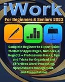 iWork For Beginners & Seniors: Complete Beginner to Expert Guide to Master Apple Pages, Numbers, and...