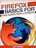 Firefox Basics for the Computer Illiterate: With tips on installation, setting up your homepage,...